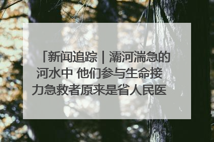 新闻追踪｜灞河湍急的河水中 他们参与生命接力急救者原来是省人民医院00后男护士