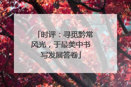 时评：寻觅黔常风光，于最美中书写发展答卷