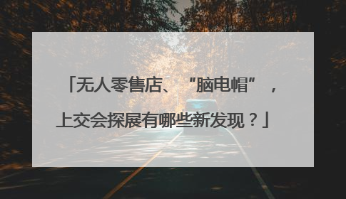 无人零售店、“脑电帽”，上交会探展有哪些新发现？