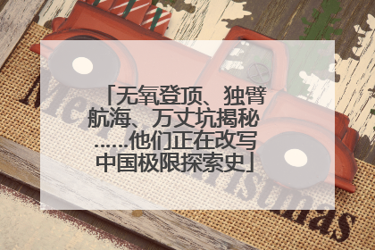 无氧登顶、独臂航海、万丈坑揭秘……他们正在改写中国极限探索史