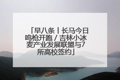早八条丨长马今日鸣枪开跑／吉林小冰麦产业发展联盟与7所高校签约