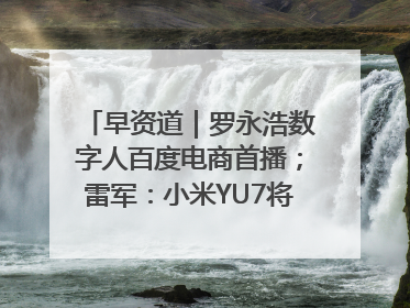 早资道｜罗永浩数字人百度电商首播；雷军：小米YU7将于6月底发布