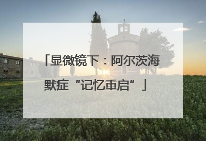 显微镜下：阿尔茨海默症“记忆重启”