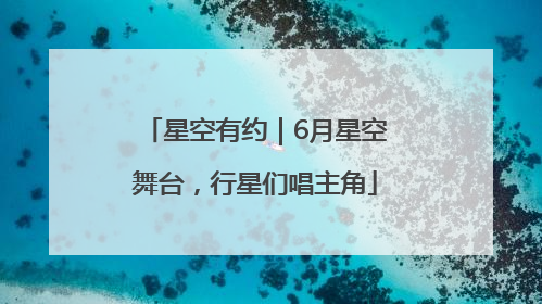 星空有约｜6月星空舞台，行星们唱主角
