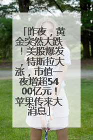 昨夜，黄金突然大跌！美股爆发，特斯拉大涨，市值一夜增超5400亿元！苹果传来大消息