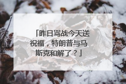 昨日骂战今天送祝福，特朗普与马斯克和解了？