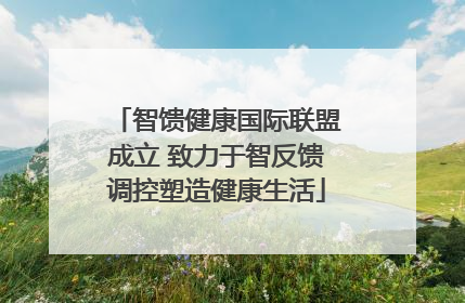 智馈健康国际联盟成立 致力于智反馈调控塑造健康生活