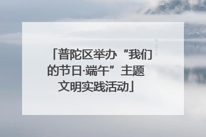 普陀区举办“我们的节日·端午”主题文明实践活动
