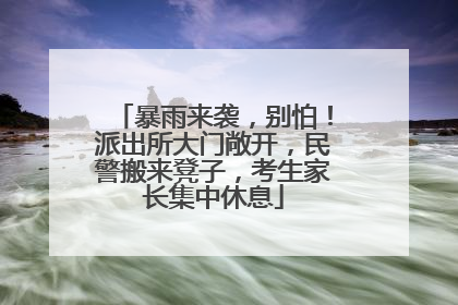 暴雨来袭，别怕！派出所大门敞开，民警搬来凳子，考生家长集中休息