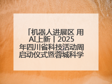 机器人进展区 用AI上新丨2025年四川省科技活动周启动仪式暨蓉城科学之夜启幕