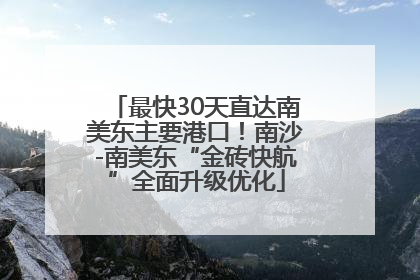 最快30天直达南美东主要港口！南沙-南美东“金砖快航”全面升级优化