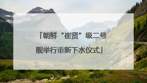 朝鲜“崔贤”级二号舰举行重新下水仪式