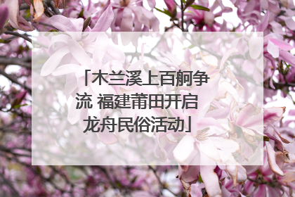 木兰溪上百舸争流 福建莆田开启龙舟民俗活动