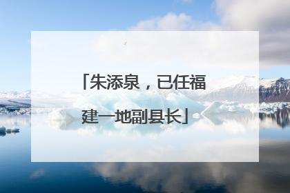 朱添泉，已任福建一地副县长
