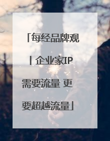 每经品牌观丨企业家IP需要流量 更要超越流量