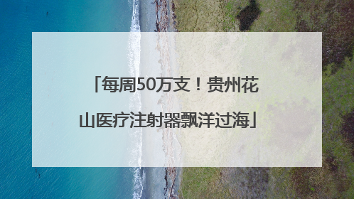 每周50万支！贵州花山医疗注射器飘洋过海