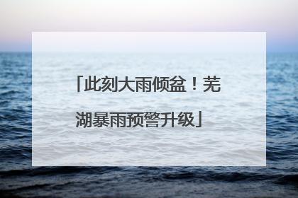 此刻大雨倾盆！芜湖暴雨预警升级