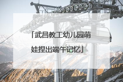 武昌教工幼儿园萌娃捏出端午记忆