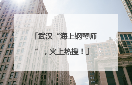 武汉“海上钢琴师”，火上热搜！