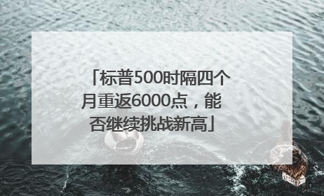 标普500时隔四个月重返6000点，能否继续挑战新高