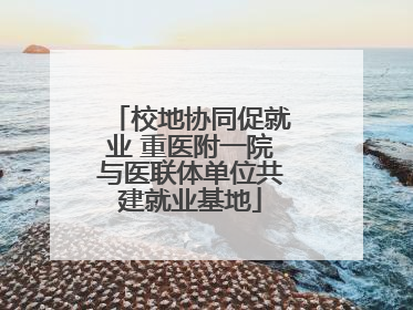 校地协同促就业 重医附一院与医联体单位共建就业基地
