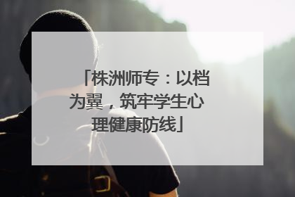 株洲师专：以档为翼，筑牢学生心理健康防线