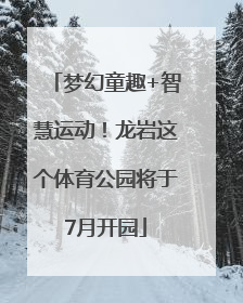 梦幻童趣+智慧运动！龙岩这个体育公园将于7月开园