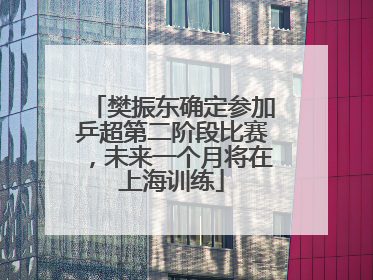 樊振东确定参加乒超第二阶段比赛，未来一个月将在上海训练