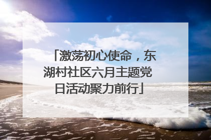激荡初心使命，东湖村社区六月主题党日活动聚力前行