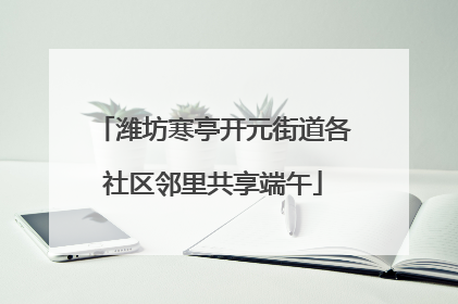 潍坊寒亭开元街道各社区邻里共享端午