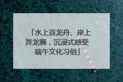 水上赛龙舟、岸上舞龙狮，沉浸式感受端午文化习俗