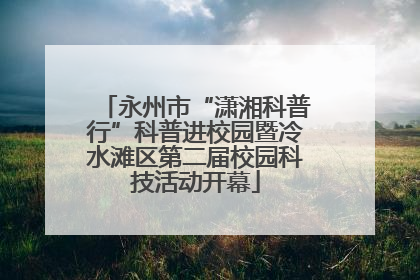 永州市“潇湘科普行”科普进校园暨冷水滩区第二届校园科技活动开幕