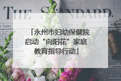 永州市妇幼保健院启动“向阳花”家庭教育指导行动
