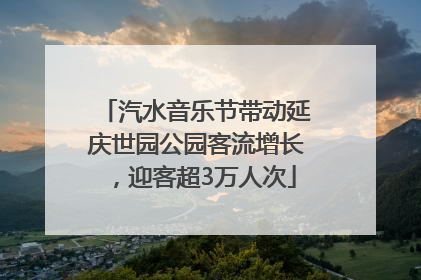 汽水音乐节带动延庆世园公园客流增长，迎客超3万人次