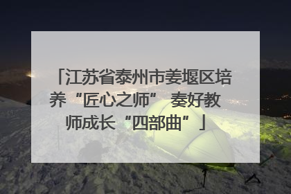 江苏省泰州市姜堰区培养“匠心之师” 奏好教师成长“四部曲”