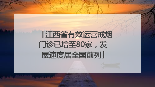江西省有效运营戒烟门诊已增至80家，发展速度居全国前列