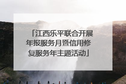 江西乐平联合开展年报服务月暨信用修复服务年主题活动