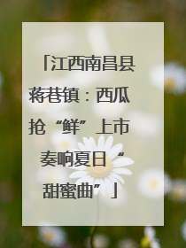 江西南昌县蒋巷镇：西瓜抢“鲜”上市 奏响夏日“甜蜜曲”