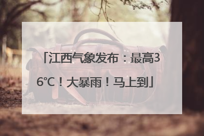 江西气象发布：最高36℃！大暴雨！马上到