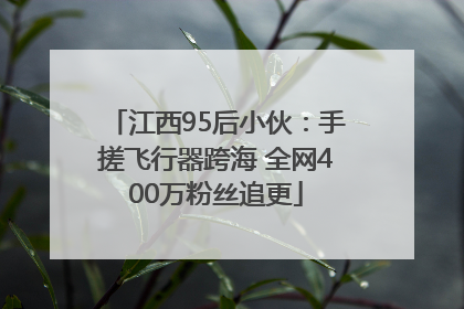 江西95后小伙：手搓飞行器跨海 全网400万粉丝追更