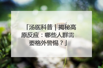 汤医科普｜揭秘高原反应：哪些人群需要格外警惕？