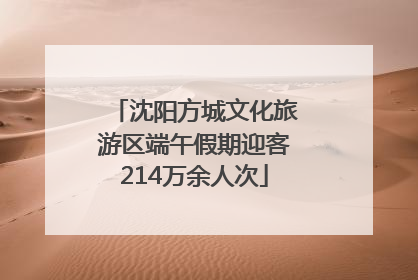 沈阳方城文化旅游区端午假期迎客214万余人次