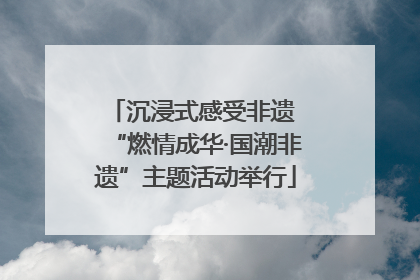 沉浸式感受非遗 “燃情成华·国潮非遗”主题活动举行