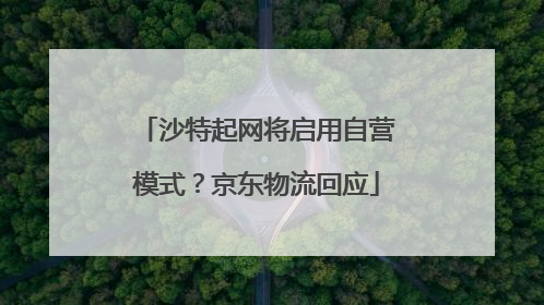 沙特起网将启用自营模式？京东物流回应