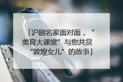 沪剧名家面对面，“美育大课堂”与您共赏“敦煌女儿”的故事