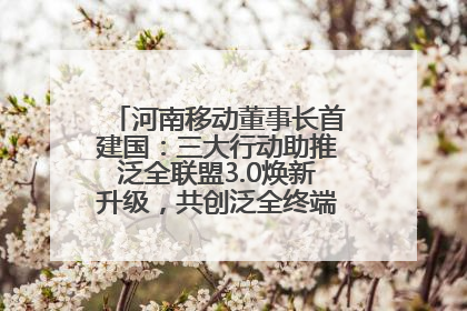 河南移动董事长首建国：三大行动助推泛全联盟3.0焕新升级，共创泛全终端万亿级产业生态