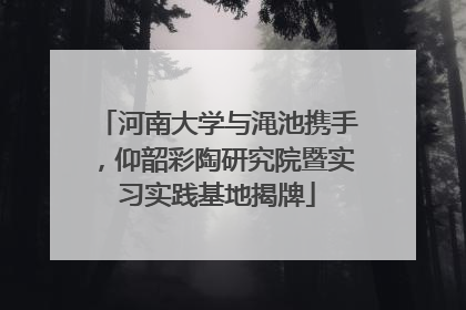 河南大学与渑池携手，仰韶彩陶研究院暨实习实践基地揭牌