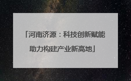 河南济源：科技创新赋能 助力构建产业新高地