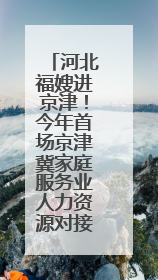 河北福嫂进京津！今年首场京津冀家庭服务业人力资源对接交流会在承德举办