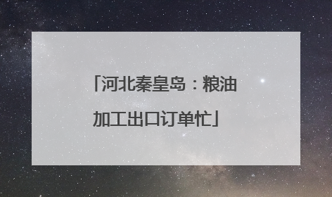 河北秦皇岛：粮油加工出口订单忙